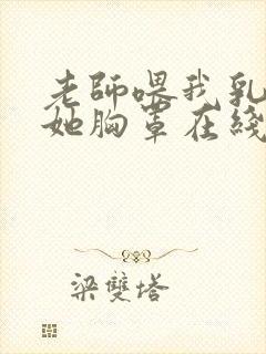 老师喂我乳我脱她胸罩在线观看