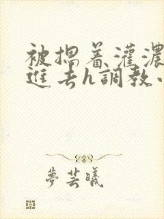 被摁着灌浓精尿进去h调教小说封面