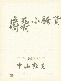 操死小骚货了啊啊啊