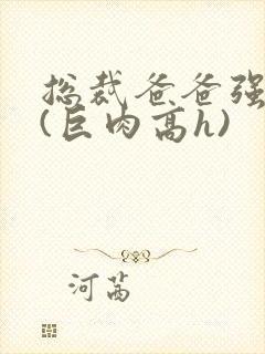 总裁爸爸强制爱(巨肉高h)