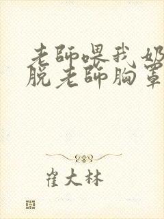 老师喂我奶,我脱老师胸罩