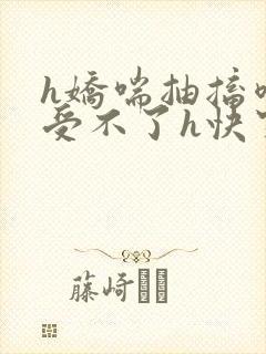 h娇喘抽搐喷潮受不了h快穿np