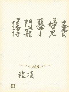 侯门恶妇又开始得宠了免费全文阅读