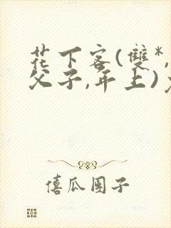 花下客(双*,父子,年上)免费阅读笔趣阁