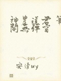 神农道君 笔趣阁无弹窗