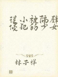 从小被隔壁邻居侵犯的少女(高h)