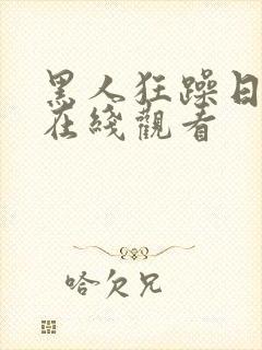 黑人狂躁日本妞在线观看