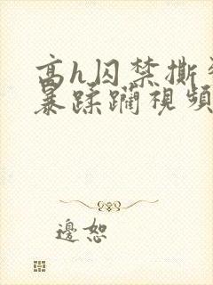 高h囚禁撕裂粗暴蹂躏视频