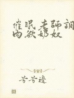 催眠老师调教成肉欲奶奴