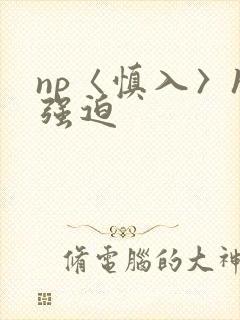 np〈慎入〉h强迫