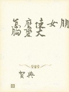 怎么使女朋友的胸变大