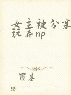 女主被分享多人玩弄np