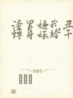 渣男嫌我丑,我转身嫁给千亿总裁