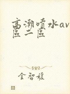 高潮喷水av一区二区