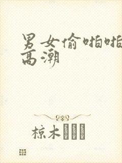 男女偷啪啪做爰高潮