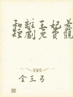 和离王妃惹不起短剧免费观看