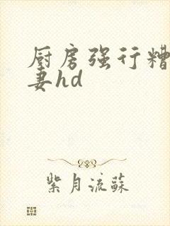 厨房强行糟蹋人妻hd