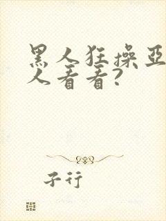 黑人狂操亚洲女人看看?