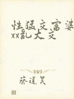 性猛交富婆ⅹxxx乱大交封面