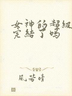 女神的超级赘婿完结了吗