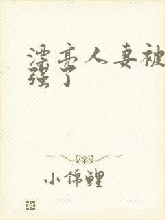 漂亮人妻被黑人强了