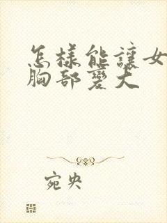 怎样能让女人的胸部变大