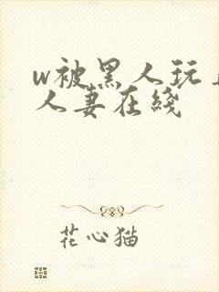 w被黑人玩弄的人妻在线