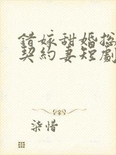 错嫁甜婚总裁的契约妻短剧