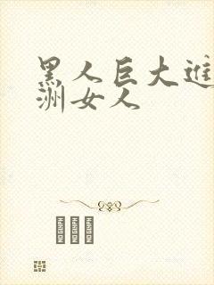 黑人巨大进入亚洲女人