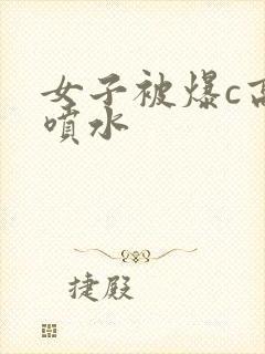 女子被爆c高潮喷水封面
