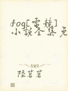 fog[电竞]小说全集免费免费阅读