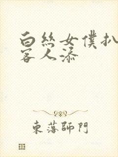白丝女仆扒开让客人添