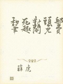 和死对头那个了笔趣阁免费阅读笔趣阁无弹窗