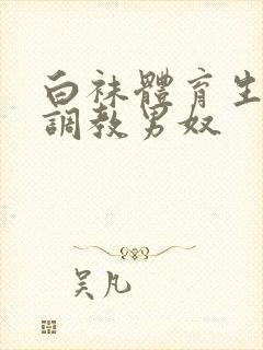 白袜体育生sm调教男奴