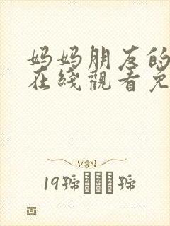 妈妈朋友的儿子在线观看免费高清