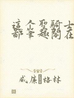 这个圣骑士好卑鄙笔趣阁在线阅读