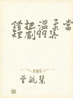 错把温柔当情深短剧99集封面