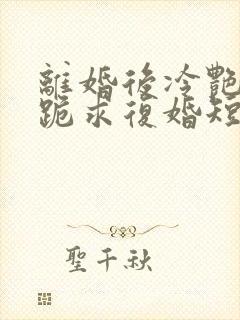 离婚后冷艳总裁跪求复婚短剧