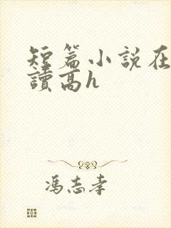 短篇小说在线阅读高h