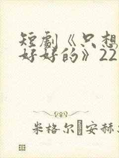 短剧《只想和你好好的》22集