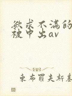 欲求不满的人妻被中出av