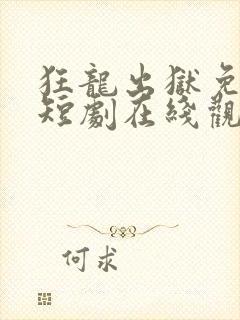 狂龙出狱免费的短剧在线观看完整版