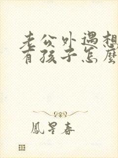 老公外遇想离婚有孩子怎么办