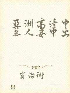 亚洲高清中文字幕人妻中出