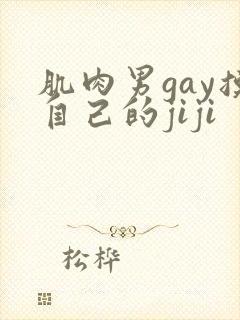 肌肉男gay摸自己的jiji
