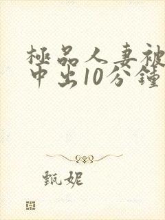 极品人妻被黑人中出10分钟