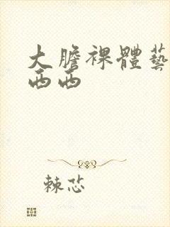 大胆裸体艺术照西西