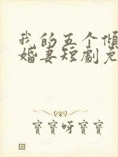 我的五个倾城未婚妻短剧免费观看