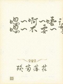 嗯~啊~唔得哈嗯~不要~拿出去~嗯~h
