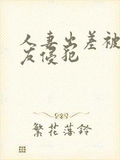 人妻出差被夫朋友侵犯